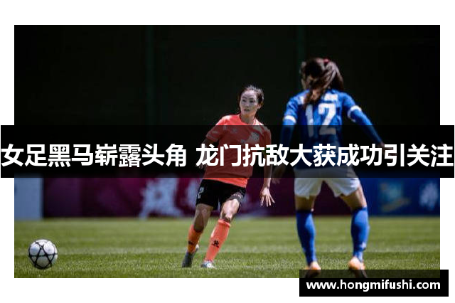 女足黑马崭露头角 龙门抗敌大获成功引关注