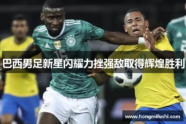 巴西男足新星闪耀力挫强敌取得辉煌胜利