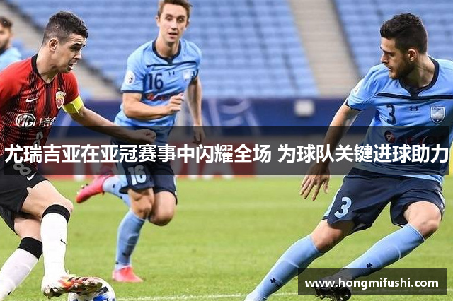 尤瑞吉亚在亚冠赛事中闪耀全场 为球队关键进球助力