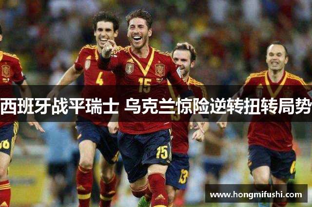 西班牙战平瑞士 乌克兰惊险逆转扭转局势