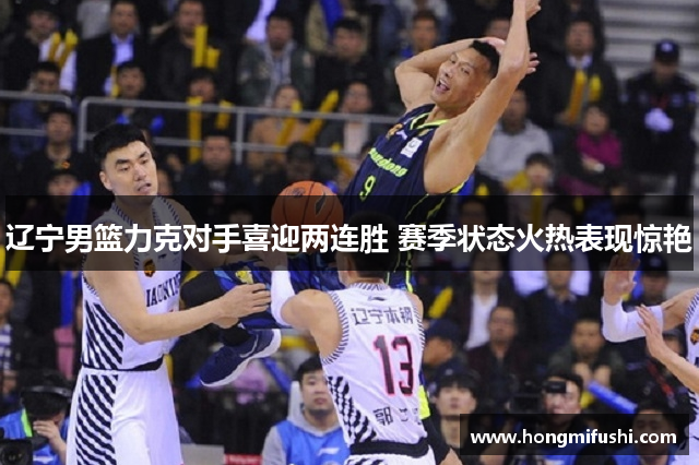辽宁男篮力克对手喜迎两连胜 赛季状态火热表现惊艳