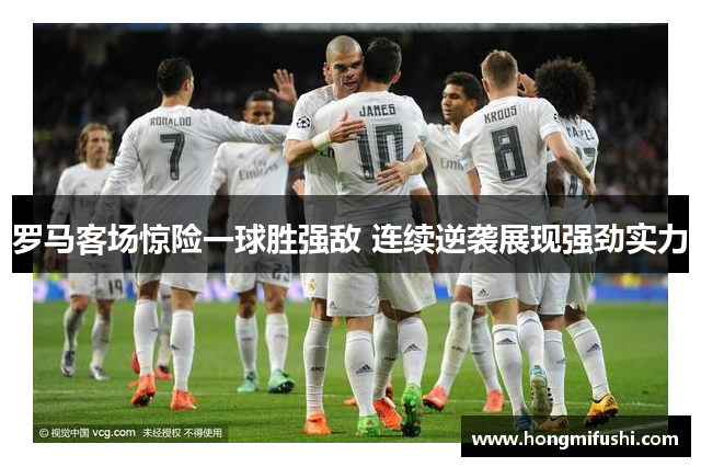 罗马客场惊险一球胜强敌 连续逆袭展现强劲实力