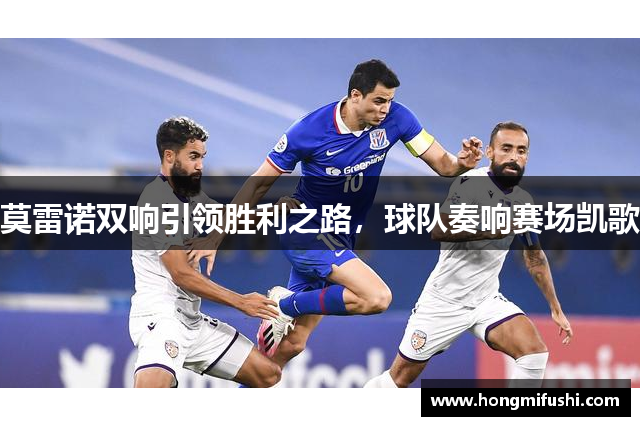 莫雷诺双响引领胜利之路，球队奏响赛场凯歌