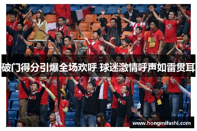 破门得分引爆全场欢呼 球迷激情呼声如雷贯耳