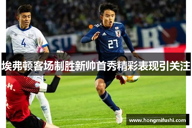 埃弗顿客场制胜新帅首秀精彩表现引关注
