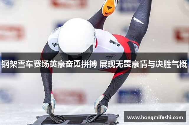 钢架雪车赛场英豪奋勇拼搏 展现无畏豪情与决胜气概