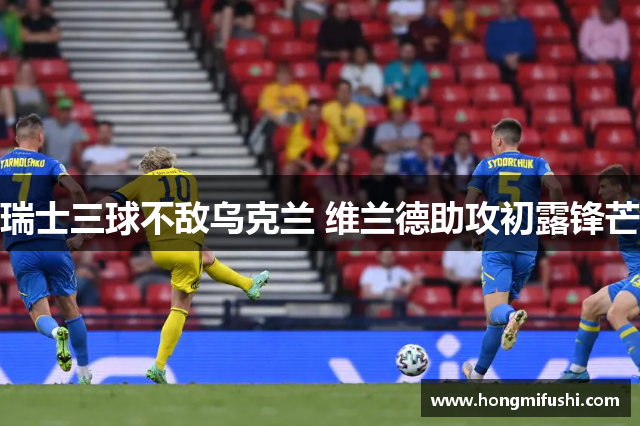 瑞士三球不敌乌克兰 维兰德助攻初露锋芒