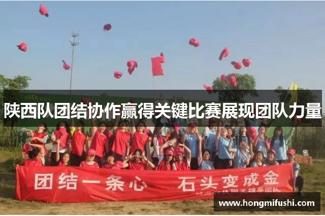 陕西队团结协作赢得关键比赛展现团队力量