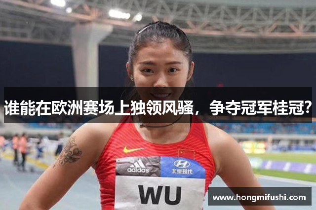 谁能在欧洲赛场上独领风骚，争夺冠军桂冠？