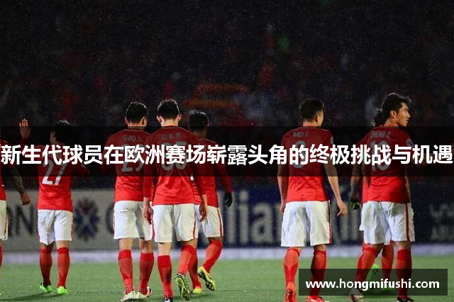 新生代球员在欧洲赛场崭露头角的终极挑战与机遇