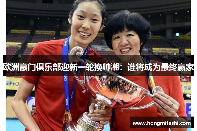 欧洲豪门俱乐部迎新一轮换帅潮：谁将成为最终赢家