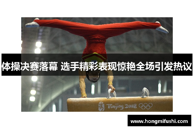 体操决赛落幕 选手精彩表现惊艳全场引发热议