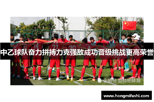 中乙球队奋力拼搏力克强敌成功晋级挑战更高荣誉