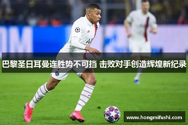 巴黎圣日耳曼连胜势不可挡 击败对手创造辉煌新纪录