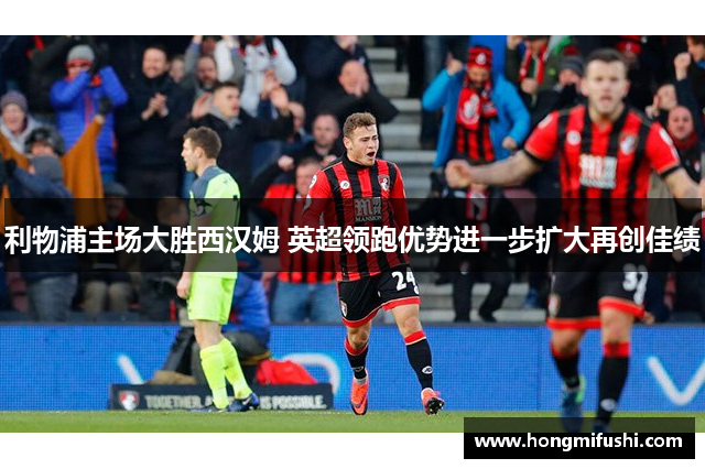 利物浦主场大胜西汉姆 英超领跑优势进一步扩大再创佳绩