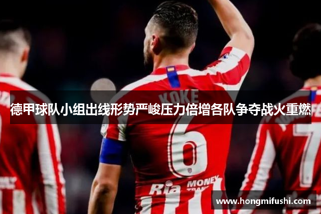 德甲球队小组出线形势严峻压力倍增各队争夺战火重燃