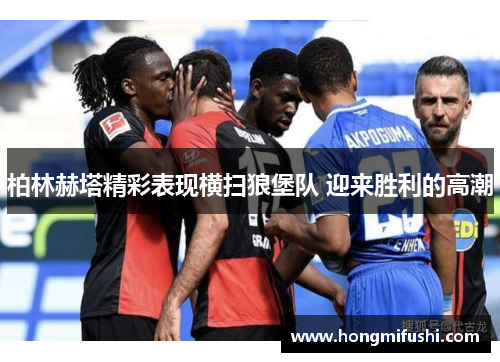 柏林赫塔精彩表现横扫狼堡队 迎来胜利的高潮