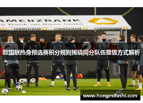欧国联热身预选赛积分规则揭晓同分队伍晋级方式解析