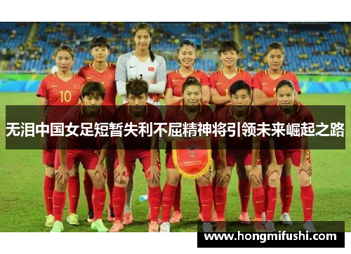 无泪中国女足短暂失利不屈精神将引领未来崛起之路