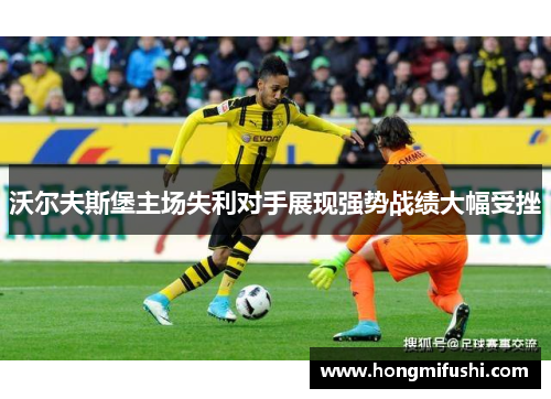 沃尔夫斯堡主场失利对手展现强势战绩大幅受挫