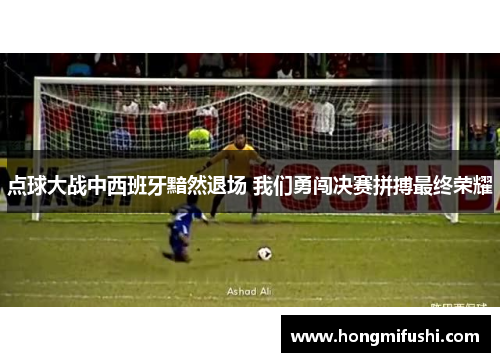 点球大战中西班牙黯然退场 我们勇闯决赛拼搏最终荣耀