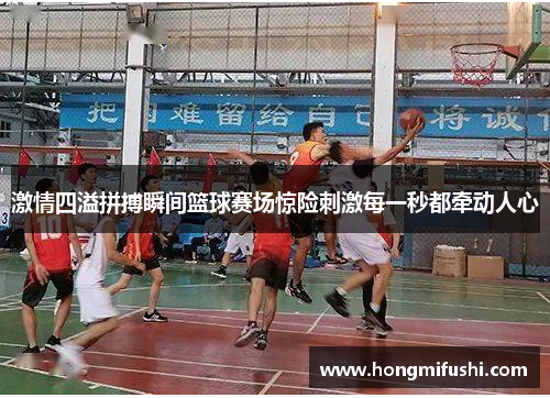 激情四溢拼搏瞬间篮球赛场惊险刺激每一秒都牵动人心