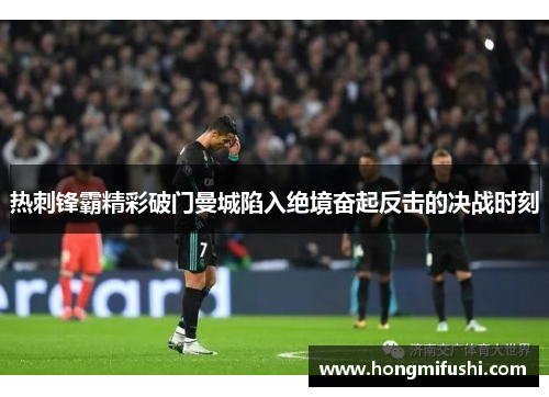 热刺锋霸精彩破门曼城陷入绝境奋起反击的决战时刻