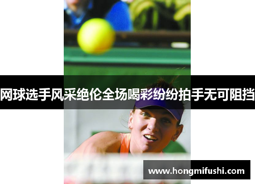 网球选手风采绝伦全场喝彩纷纷拍手无可阻挡