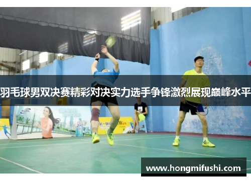 羽毛球男双决赛精彩对决实力选手争锋激烈展现巅峰水平