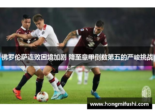 佛罗伦萨连败困境加剧 降至意甲倒数第五的严峻挑战