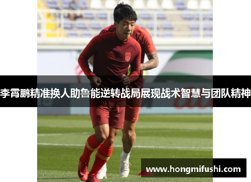 李霄鹏精准换人助鲁能逆转战局展现战术智慧与团队精神