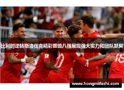 比利时逆转斯洛伐克精彩晋级八强展现强大实力和团队默契