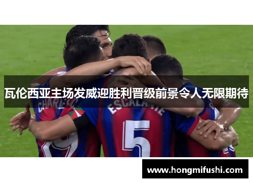 瓦伦西亚主场发威迎胜利晋级前景令人无限期待