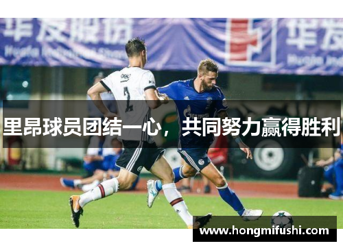 里昂球员团结一心，共同努力赢得胜利