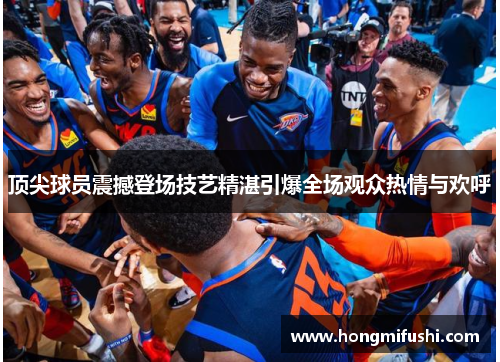 顶尖球员震撼登场技艺精湛引爆全场观众热情与欢呼
