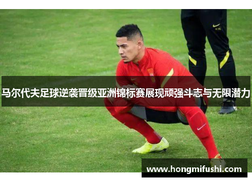 马尔代夫足球逆袭晋级亚洲锦标赛展现顽强斗志与无限潜力