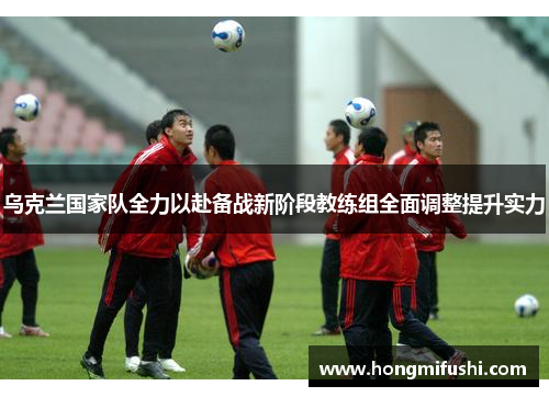 乌克兰国家队全力以赴备战新阶段教练组全面调整提升实力
