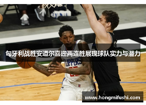 匈牙利战胜安道尔喜迎两连胜展现球队实力与潜力