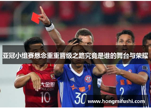 亚冠小组赛悬念重重晋级之路究竟是谁的舞台与荣耀