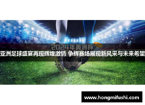 亚洲足球盛宴再现辉煌激情 争辉赛场展现新风采与未来希望