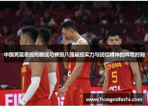 中国男篮表现抢眼成功晋级八强展现实力与团结精神的辉煌时刻
