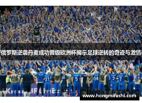 俄罗斯逆袭丹麦成功晋级欧洲杯揭示足球逆转的奇迹与激情