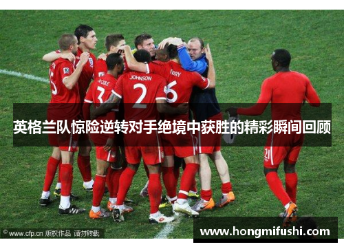 英格兰队惊险逆转对手绝境中获胜的精彩瞬间回顾