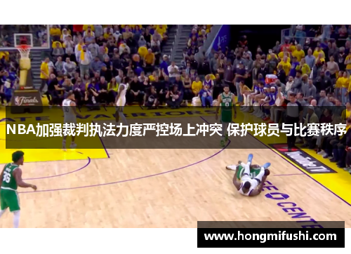 NBA加强裁判执法力度严控场上冲突 保护球员与比赛秩序
