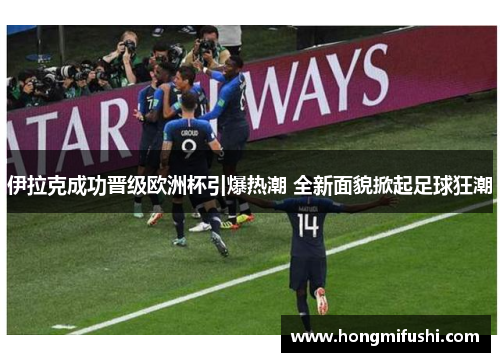 伊拉克成功晋级欧洲杯引爆热潮 全新面貌掀起足球狂潮
