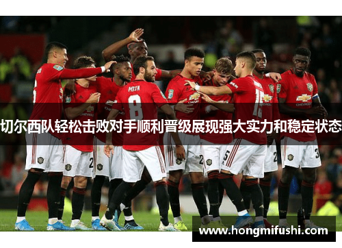 切尔西队轻松击败对手顺利晋级展现强大实力和稳定状态