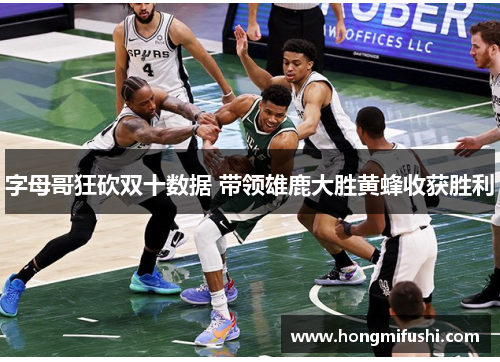 字母哥狂砍双十数据 带领雄鹿大胜黄蜂收获胜利